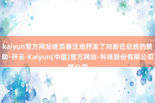 kaiyun官方网站绝顶眷注地抒发了对新任总统的赞助-开云·Kaiyun(中国)官方网站-科技股份有限公司