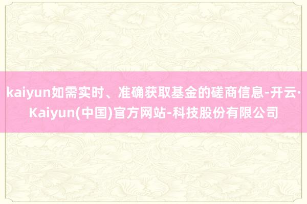 kaiyun如需实时、准确获取基金的磋商信息-开云·Kaiyun(中国)官方网站-科技股份有限公司