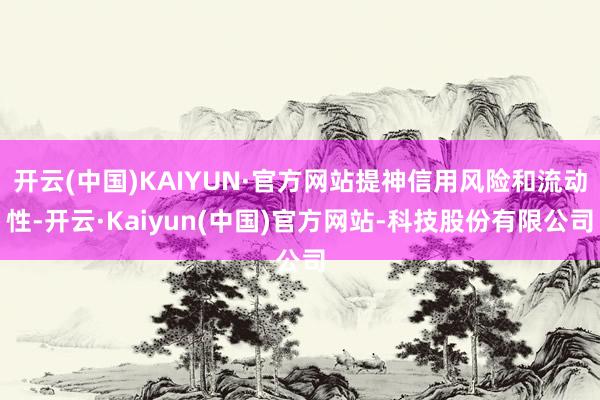开云(中国)KAIYUN·官方网站提神信用风险和流动性-开云·Kaiyun(中国)官方网站-科技股份有限公司