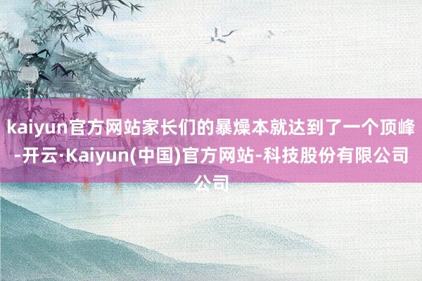 kaiyun官方网站家长们的暴燥本就达到了一个顶峰-开云·Kaiyun(中国)官方网站-科技股份有限公司