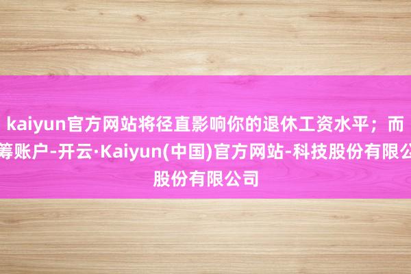 kaiyun官方网站将径直影响你的退休工资水平;而统筹账户-开云·Kaiyun(中国)官方网站-科技股份有限公司