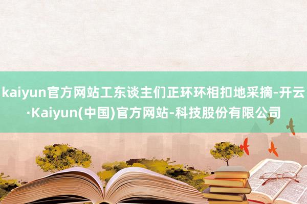kaiyun官方网站工东谈主们正环环相扣地采摘-开云·Kaiyun(中国)官方网站-科技股份有限公司