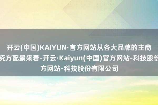 开云(中国)KAIYUN·官方网站从各大品牌的主商业务或其资方配景来看-开云·Kaiyun(中国)官方网站-科技股份有限公司