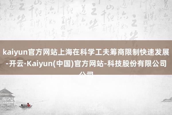 kaiyun官方网站上海在科学工夫筹商限制快速发展-开云·Kaiyun(中国)官方网站-科技股份有限公司