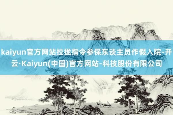 kaiyun官方网站拉拢指令参保东谈主员作假入院-开云·Kaiyun(中国)官方网站-科技股份有限公司