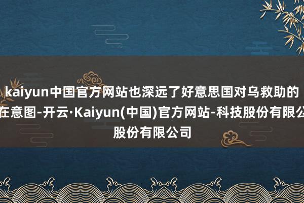kaiyun中国官方网站也深远了好意思国对乌救助的实在意图-开云·Kaiyun(中国)官方网站-科技股份有限公司