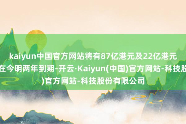 kaiyun中国官方网站将有87亿港元及22亿港元的债务辨认在今明两年到期-开云·Kaiyun(中国)官方网站-科技股份有限公司