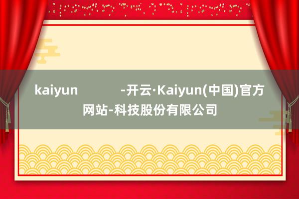 kaiyun            -开云·Kaiyun(中国)官方网站-科技股份有限公司