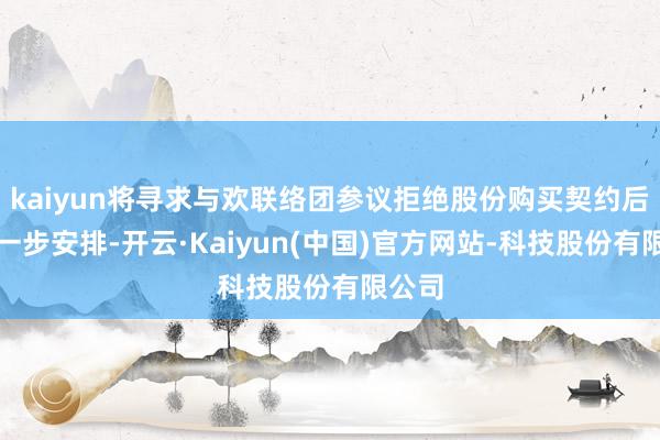 kaiyun将寻求与欢联络团参议拒绝股份购买契约后的下一步安排-开云·Kaiyun(中国)官方网站-科技股份有限公司