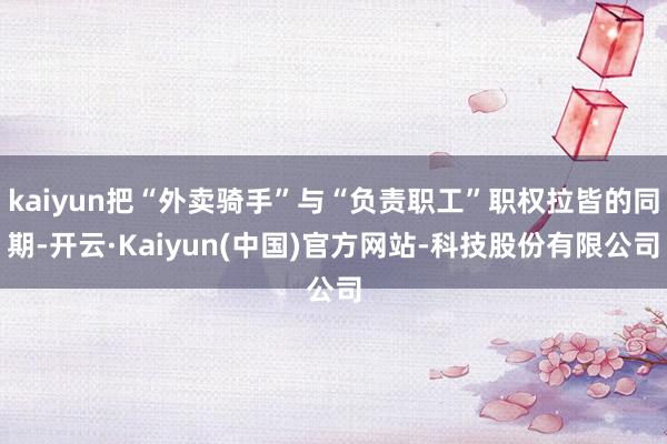 kaiyun把“外卖骑手”与“负责职工”职权拉皆的同期-开云·Kaiyun(中国)官方网站-科技股份有限公司