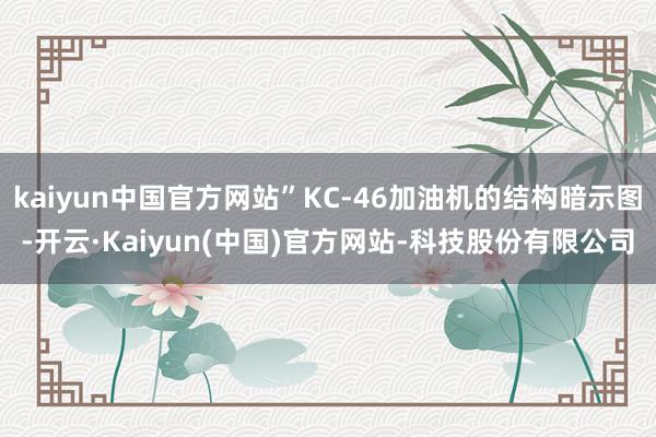 kaiyun中国官方网站”KC-46加油机的结构暗示图-开云·Kaiyun(中国)官方网站-科技股份有限公司