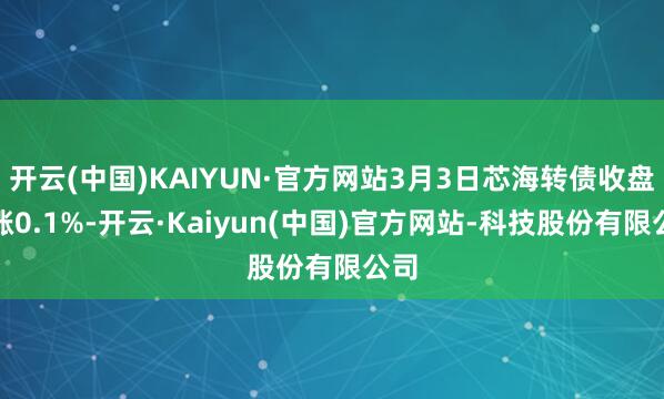 开云(中国)KAIYUN·官方网站3月3日芯海转债收盘高涨0.1%-开云·Kaiyun(中国)官方网站-科技股份有限公司