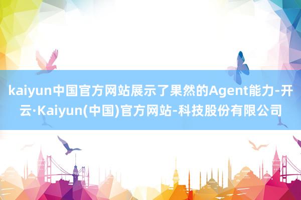 kaiyun中国官方网站展示了果然的Agent能力-开云·Kaiyun(中国)官方网站-科技股份有限公司