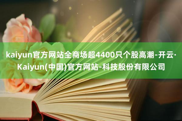 kaiyun官方网站全商场超4400只个股高潮-开云·Kaiyun(中国)官方网站-科技股份有限公司
