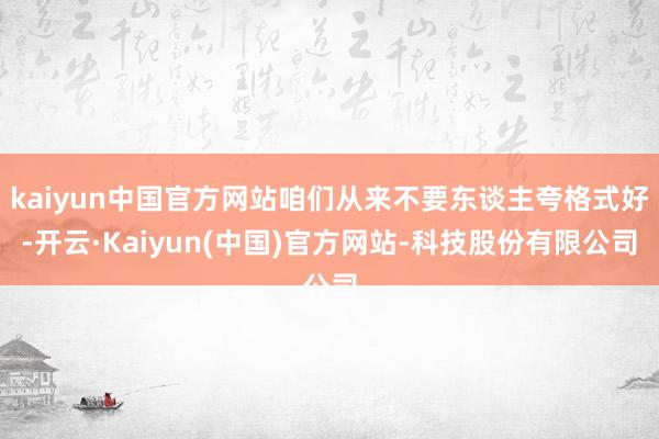 kaiyun中国官方网站咱们从来不要东谈主夸格式好-开云·Kaiyun(中国)官方网站-科技股份有限公司