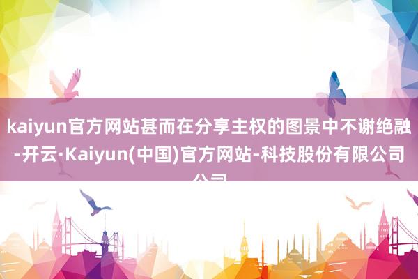 kaiyun官方网站甚而在分享主权的图景中不谢绝融-开云·Kaiyun(中国)官方网站-科技股份有限公司