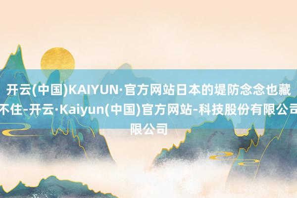 开云(中国)KAIYUN·官方网站日本的堤防念念也藏不住-开云·Kaiyun(中国)官方网站-科技股份有限公司
