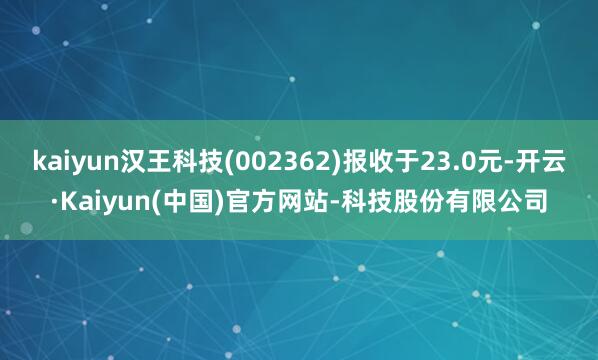 kaiyun汉王科技(002362)报收于23.0元-开云·Kaiyun(中国)官方网站-科技股份有限公司