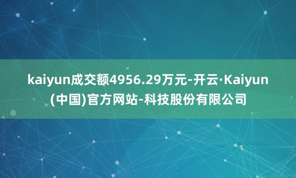 kaiyun成交额4956.29万元-开云·Kaiyun(中国)官方网站-科技股份有限公司