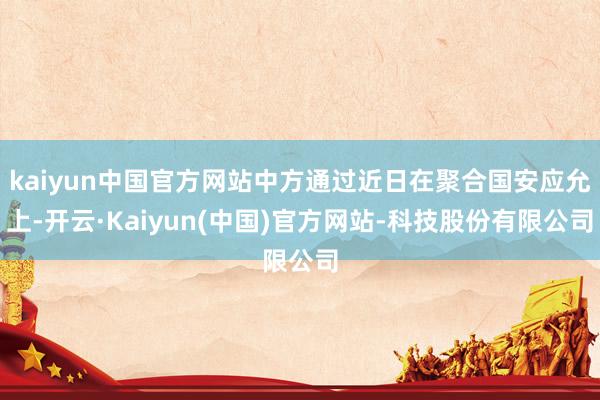 kaiyun中国官方网站中方通过近日在聚合国安应允上-开云·Kaiyun(中国)官方网站-科技股份有限公司