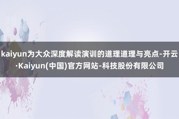 kaiyun为大众深度解读演训的道理道理与亮点-开云·Kaiyun(中国)官方网站-科技股份有限公司