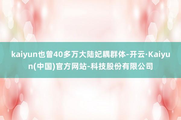 kaiyun也曾40多万大陆妃耦群体-开云·Kaiyun(中国)官方网站-科技股份有限公司