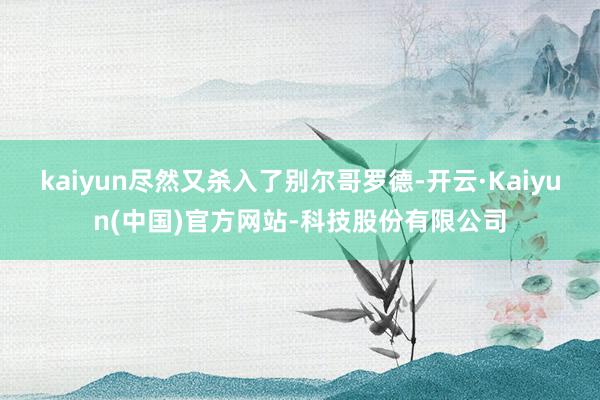 kaiyun尽然又杀入了别尔哥罗德-开云·Kaiyun(中国)官方网站-科技股份有限公司