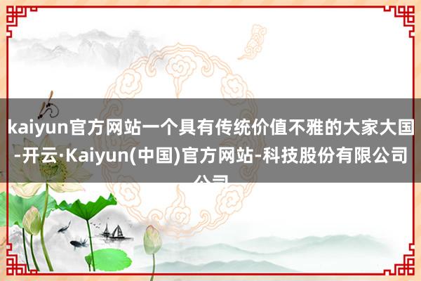 kaiyun官方网站一个具有传统价值不雅的大家大国-开云·Kaiyun(中国)官方网站-科技股份有限公司