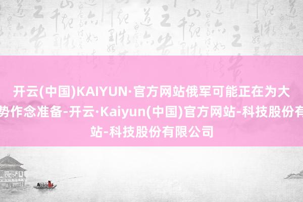 开云(中国)KAIYUN·官方网站俄军可能正在为大范围攻势作念准备-开云·Kaiyun(中国)官方网站-科技股份有限公司