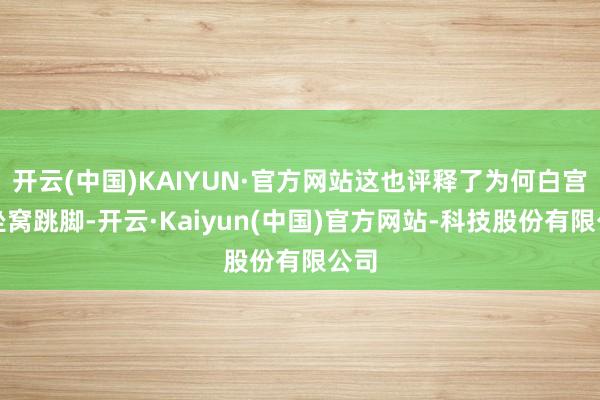 开云(中国)KAIYUN·官方网站这也评释了为何白宫会坐窝跳脚-开云·Kaiyun(中国)官方网站-科技股份有限公司