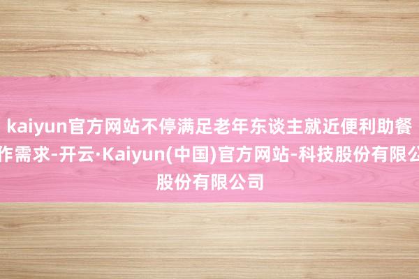 kaiyun官方网站不停满足老年东谈主就近便利助餐工作需求-开云·Kaiyun(中国)官方网站-科技股份有限公司