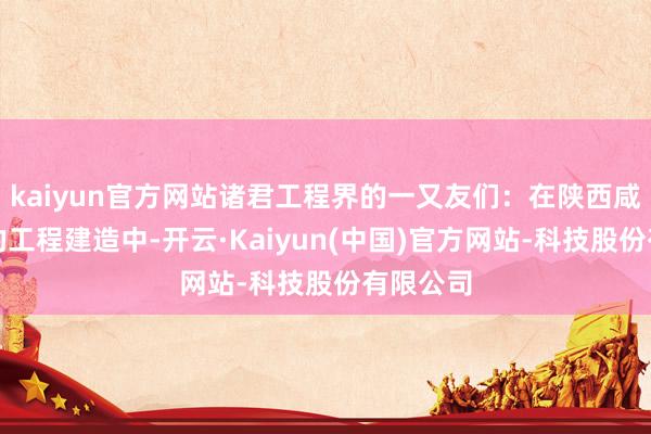 kaiyun官方网站诸君工程界的一又友们：在陕西咸阳地区的工程建造中-开云·Kaiyun(中国)官方网站-科技股份有限公司