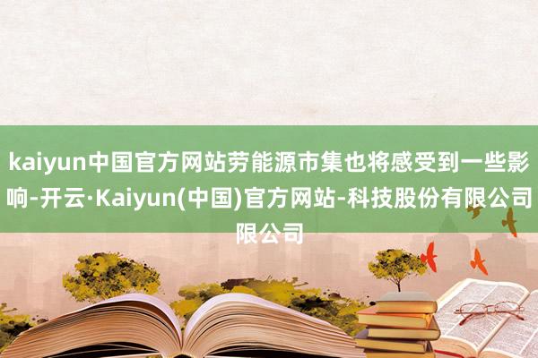 kaiyun中国官方网站劳能源市集也将感受到一些影响-开云·Kaiyun(中国)官方网站-科技股份有限公司