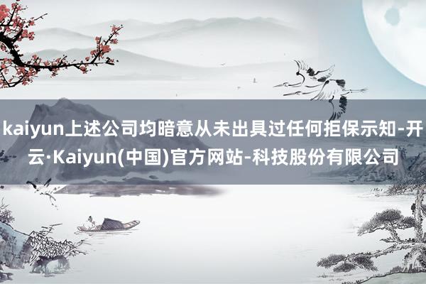 kaiyun上述公司均暗意从未出具过任何拒保示知-开云·Kaiyun(中国)官方网站-科技股份有限公司