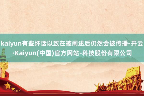 kaiyun有些坏话以致在被阐述后仍然会被传播-开云·Kaiyun(中国)官方网站-科技股份有限公司