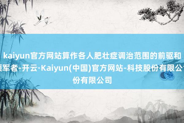 kaiyun官方网站算作各人肥壮症调治范围的前驱和领军者-开云·Kaiyun(中国)官方网站-科技股份有限公司
