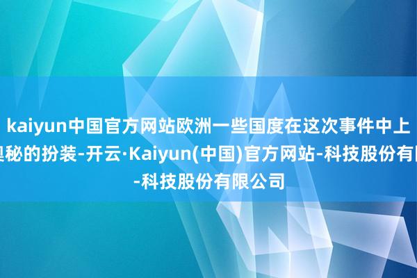 kaiyun中国官方网站欧洲一些国度在这次事件中上演了奥秘的扮装-开云·Kaiyun(中国)官方网站-科技股份有限公司
