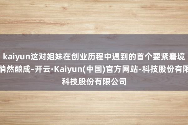 kaiyun这对姐妹在创业历程中遇到的首个要紧窘境正在悄然酿成-开云·Kaiyun(中国)官方网站-科技股份有限公司