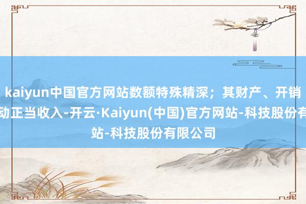 kaiyun中国官方网站数额特殊精深;其财产、开销光显跳动正当收入-开云·Kaiyun(中国)官方网站-科技股份有限公司