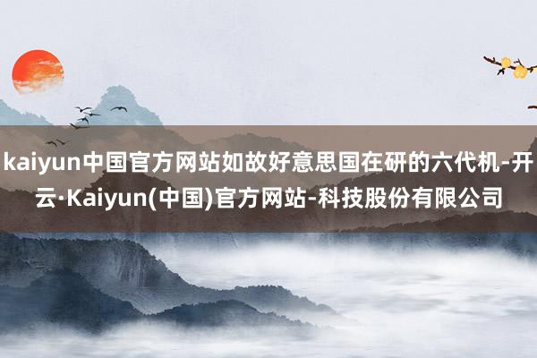 kaiyun中国官方网站如故好意思国在研的六代机-开云·Kaiyun(中国)官方网站-科技股份有限公司
