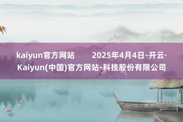 kaiyun官方网站        2025年4月4日-开云·Kaiyun(中国)官方网站-科技股份有限公司