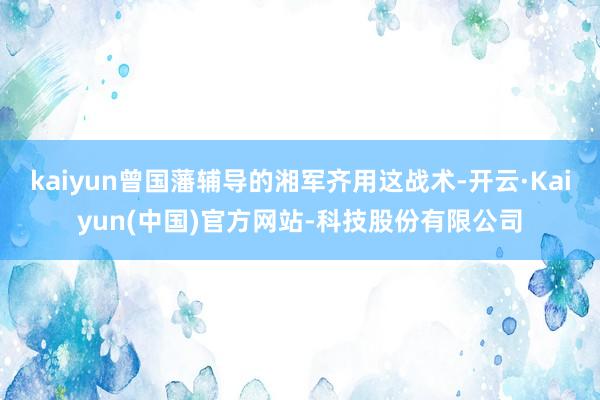 kaiyun曾国藩辅导的湘军齐用这战术-开云·Kaiyun(中国)官方网站-科技股份有限公司