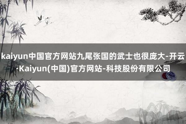 kaiyun中国官方网站九尾张国的武士也很庞大-开云·Kaiyun(中国)官方网站-科技股份有限公司