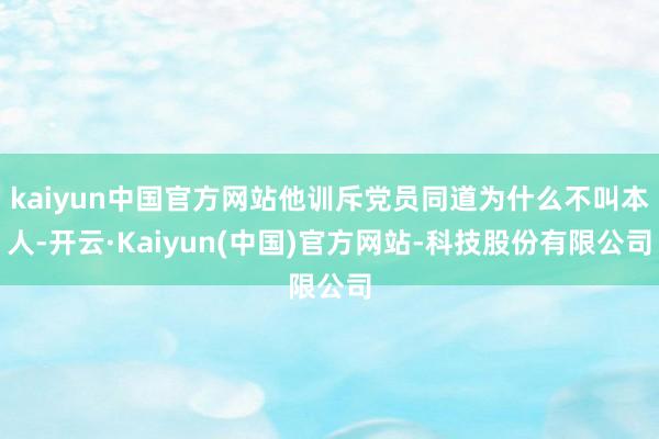 kaiyun中国官方网站他训斥党员同道为什么不叫本人-开云·Kaiyun(中国)官方网站-科技股份有限公司
