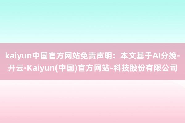 kaiyun中国官方网站免责声明：本文基于AI分娩-开云·Kaiyun(中国)官方网站-科技股份有限公司