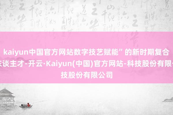 kaiyun中国官方网站数字技艺赋能”的新时期复合型东谈主才-开云·Kaiyun(中国)官方网站-科技股份有限公司