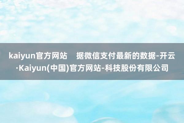 kaiyun官方网站    据微信支付最新的数据-开云·Kaiyun(中国)官方网站-科技股份有限公司