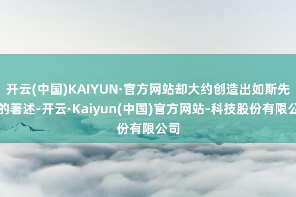 开云(中国)KAIYUN·官方网站却大约创造出如斯先进的著述-开云·Kaiyun(中国)官方网站-科技股份有限公司
