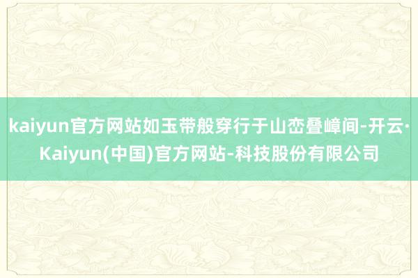 kaiyun官方网站如玉带般穿行于山峦叠嶂间-开云·Kaiyun(中国)官方网站-科技股份有限公司