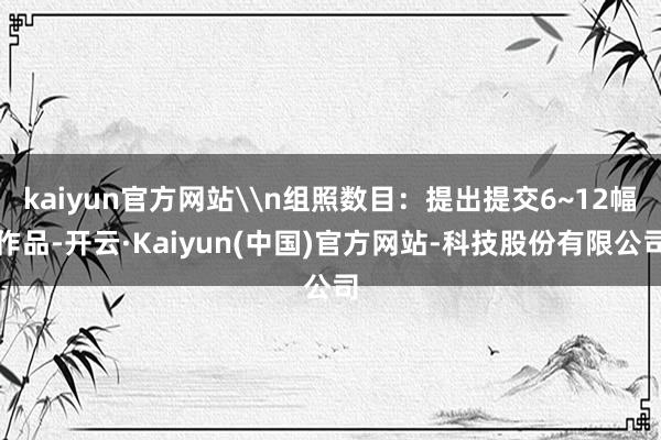 kaiyun官方网站\n组照数目：提出提交6~12幅作品-开云·Kaiyun(中国)官方网站-科技股份有限公司